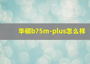 华硕b75m-plus怎么样