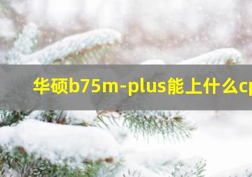 华硕b75m-plus能上什么cpu