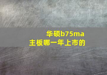 华硕b75ma主板哪一年上市的