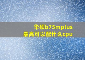 华硕b75mplus最高可以配什么cpu