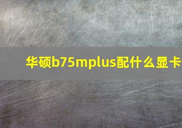 华硕b75mplus配什么显卡