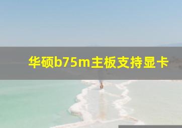 华硕b75m主板支持显卡