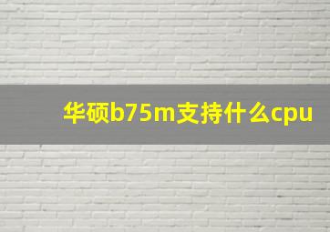 华硕b75m支持什么cpu