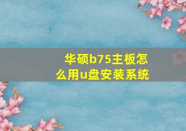 华硕b75主板怎么用u盘安装系统