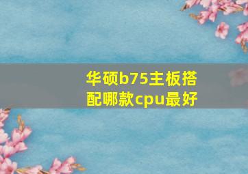 华硕b75主板搭配哪款cpu最好