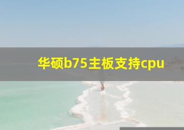 华硕b75主板支持cpu