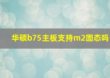 华硕b75主板支持m2固态吗