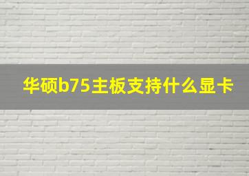 华硕b75主板支持什么显卡