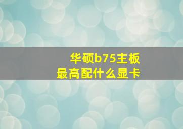 华硕b75主板最高配什么显卡