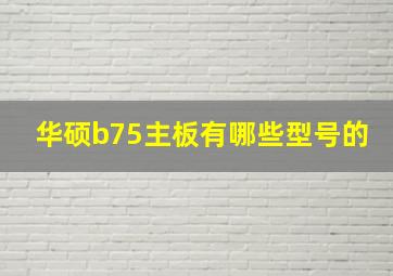 华硕b75主板有哪些型号的