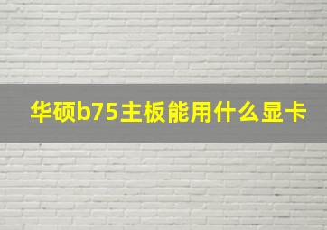 华硕b75主板能用什么显卡