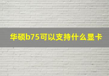 华硕b75可以支持什么显卡