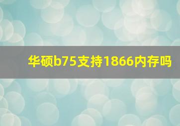 华硕b75支持1866内存吗