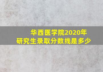 华西医学院2020年研究生录取分数线是多少