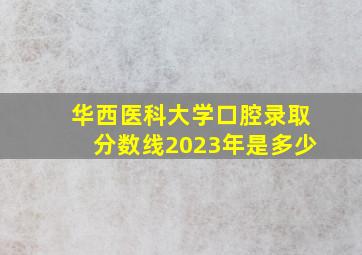 华西医科大学口腔录取分数线2023年是多少