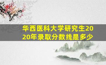 华西医科大学研究生2020年录取分数线是多少