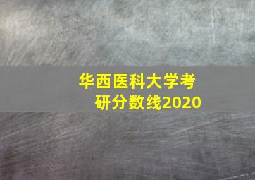 华西医科大学考研分数线2020