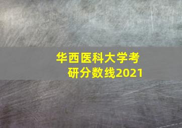 华西医科大学考研分数线2021