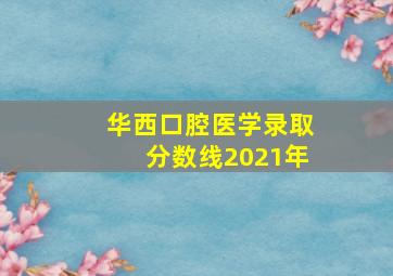 华西口腔医学录取分数线2021年