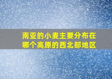 南亚的小麦主要分布在哪个高原的西北部地区