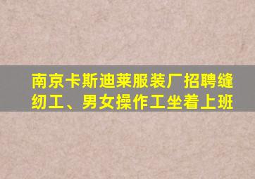 南京卡斯迪莱服装厂招聘缝纫工、男女操作工坐着上班