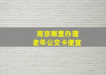 南京哪里办理老年公交卡便宜