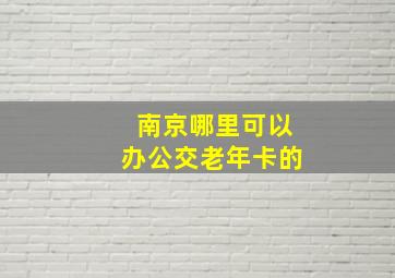 南京哪里可以办公交老年卡的