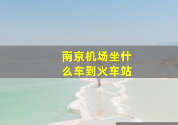 南京机场坐什么车到火车站