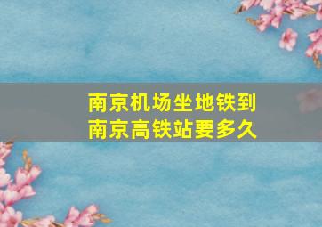 南京机场坐地铁到南京高铁站要多久