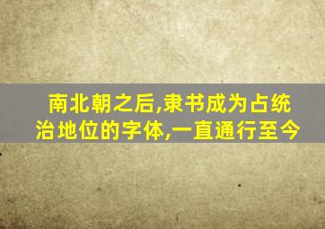 南北朝之后,隶书成为占统治地位的字体,一直通行至今