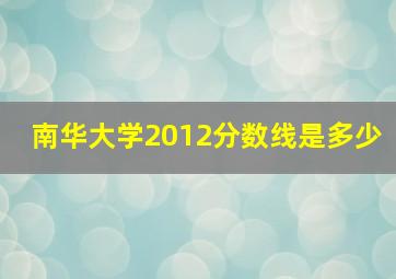 南华大学2012分数线是多少