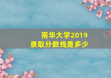 南华大学2019录取分数线是多少