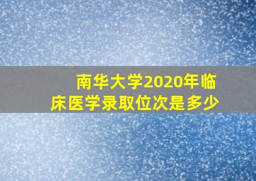 南华大学2020年临床医学录取位次是多少