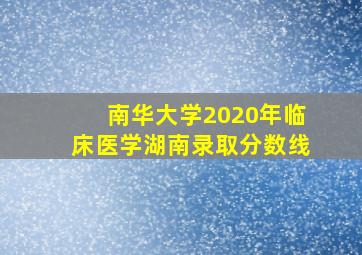 南华大学2020年临床医学湖南录取分数线