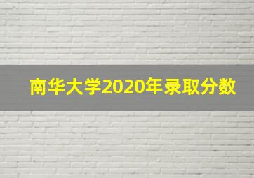 南华大学2020年录取分数