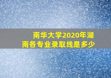 南华大学2020年湖南各专业录取线是多少