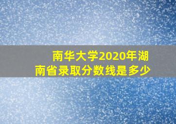 南华大学2020年湖南省录取分数线是多少