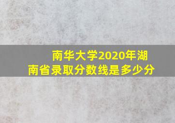 南华大学2020年湖南省录取分数线是多少分