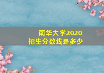 南华大学2020招生分数线是多少