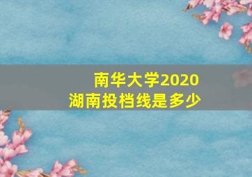 南华大学2020湖南投档线是多少