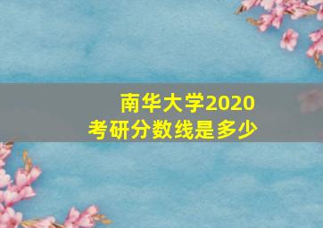 南华大学2020考研分数线是多少