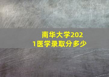 南华大学2021医学录取分多少