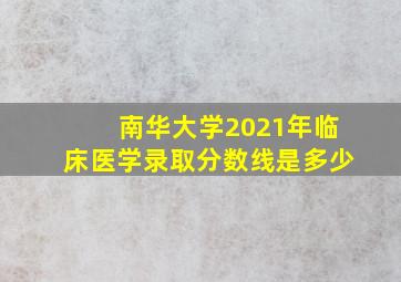 南华大学2021年临床医学录取分数线是多少