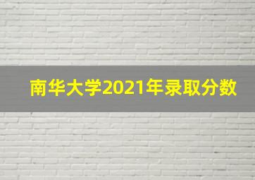 南华大学2021年录取分数