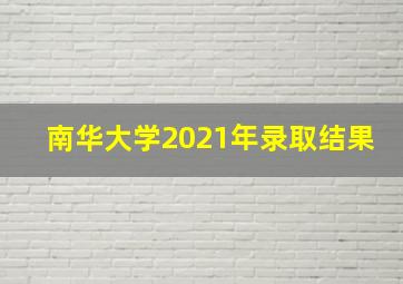 南华大学2021年录取结果