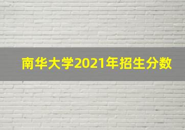 南华大学2021年招生分数