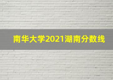 南华大学2021湖南分数线