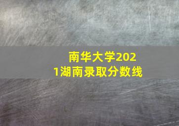 南华大学2021湖南录取分数线