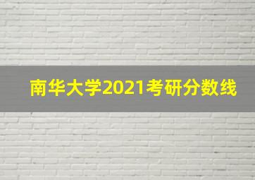 南华大学2021考研分数线