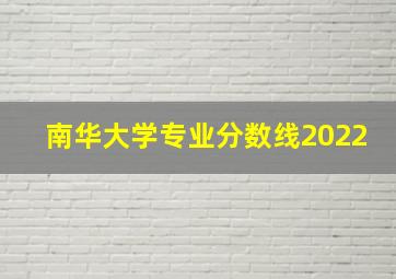 南华大学专业分数线2022